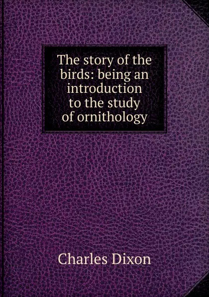 Обложка книги The story of the birds: being an introduction to the study of ornithology, Charles Dixon