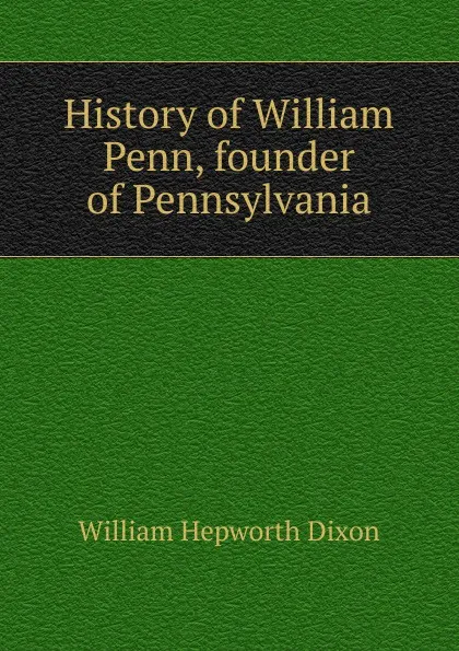 Обложка книги History of William Penn, founder of Pennsylvania, Dixon William Hepworth