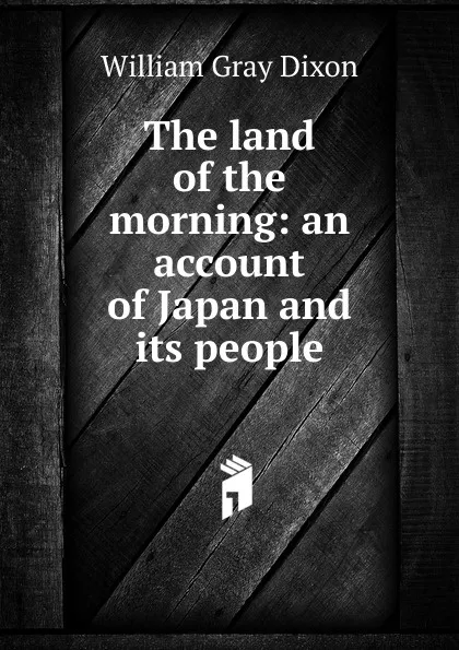 Обложка книги The land of the morning: an account of Japan and its people., William Gray Dixon