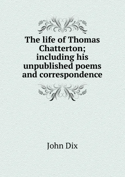 Обложка книги The life of Thomas Chatterton; including his unpublished poems and correspondence, John Dix