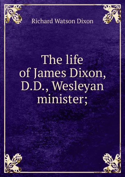 Обложка книги The life of James Dixon, D.D., Wesleyan minister;, Richard Watson Dixon