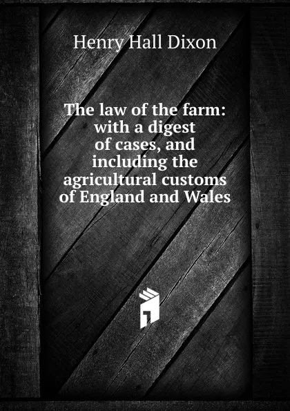 Обложка книги The law of the farm: with a digest of cases, and including the agricultural customs of England and Wales, Henry Hall Dixon