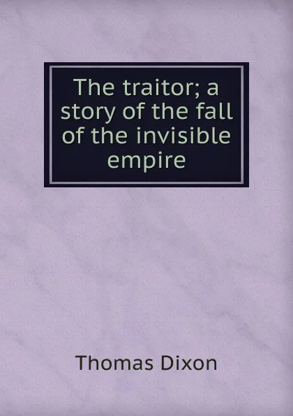 Обложка книги The traitor; a story of the fall of the invisible empire, Thomas Dixon