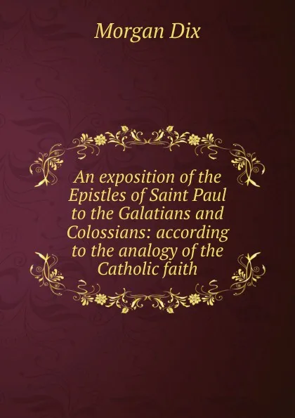 Обложка книги An exposition of the Epistles of Saint Paul to the Galatians and Colossians: according to the analogy of the Catholic faith, Dix Morgan