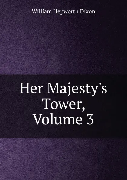 Обложка книги Her Majesty.s Tower, Volume 3, Dixon William Hepworth