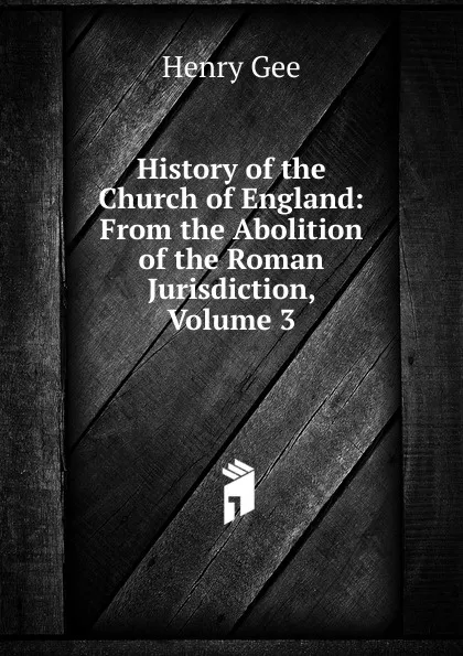 Обложка книги History of the Church of England: From the Abolition of the Roman Jurisdiction, Volume 3, Henry Gee