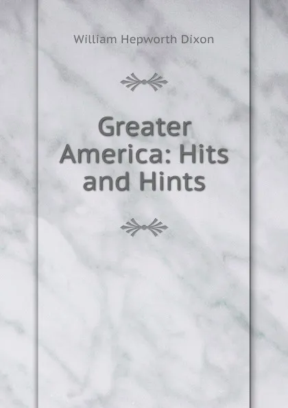 Обложка книги Greater America: Hits and Hints, Dixon William Hepworth