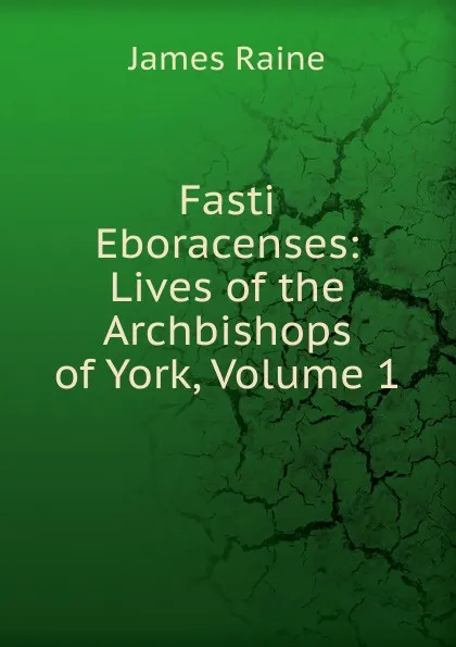 Обложка книги Fasti Eboracenses: Lives of the Archbishops of York, Volume 1, James Raine