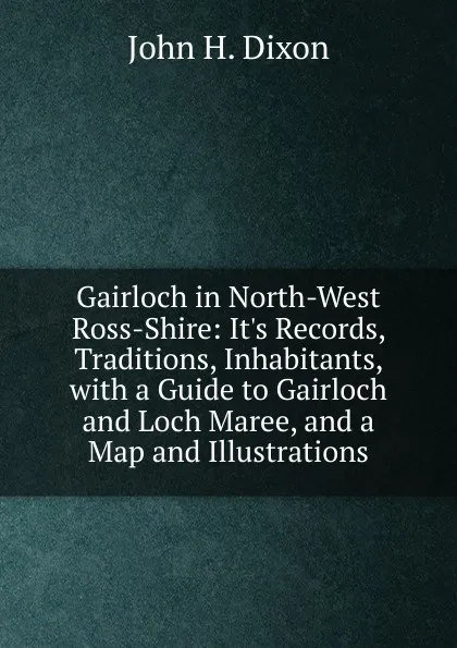 Обложка книги Gairloch in North-West Ross-Shire: It.s Records, Traditions, Inhabitants, with a Guide to Gairloch and Loch Maree, and a Map and Illustrations, John H. Dixon