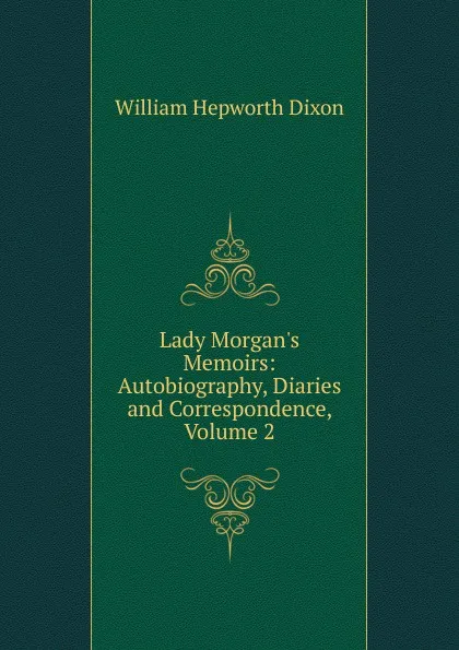 Обложка книги Lady Morgan.s Memoirs: Autobiography, Diaries and Correspondence, Volume 2, Dixon William Hepworth