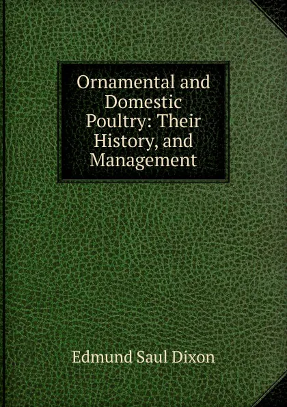 Обложка книги Ornamental and Domestic Poultry: Their History, and Management, Edmund Saul Dixon