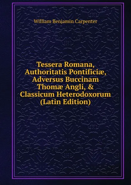 Обложка книги Tessera Romana, Authoritatis Pontificiae, Adversus Buccinam Thomae Angli, . Classicum Heterodoxorum (Latin Edition), William Benjamin Carpenter