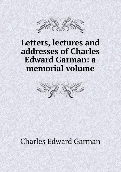 Обложка книги Letters, lectures and addresses of Charles Edward Garman: a memorial volume, Charles Edward Garman