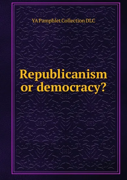 Обложка книги Republicanism or democracy., YA Pamphlet Collection DLC