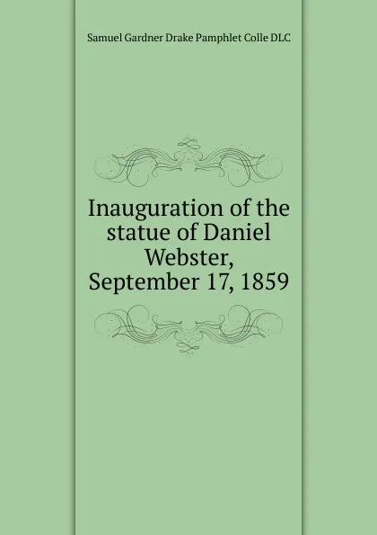 Обложка книги Inauguration of the statue of Daniel Webster, September 17, 1859, Samuel Gardner Drake