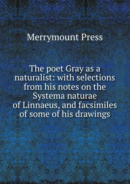 Обложка книги The poet Gray as a naturalist: with selections from his notes on the Systema naturae of Linnaeus, and facsimiles of some of his drawings, Merrymount Press