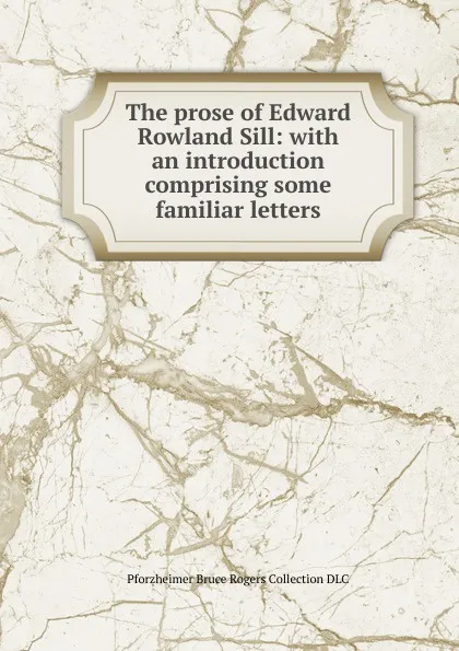 Обложка книги The prose of Edward Rowland Sill: with an introduction comprising some familiar letters, Pforzheimer Bruce Rogers Collection DLC