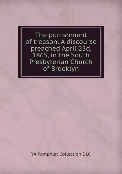 Обложка книги The punishment of treason: A discourse preached April 23d, 1865, in the South Presbyterian Church of Brooklyn, YA Pamphlet Collection DLC