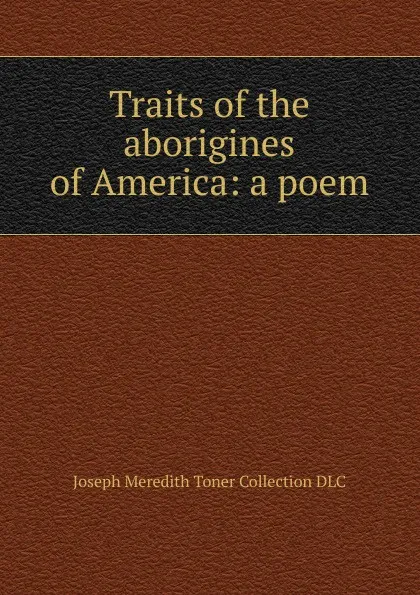 Обложка книги Traits of the aborigines of America: a poem, Joseph Meredith Toner Collection DLC