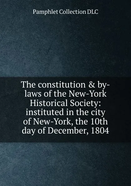 Обложка книги The constitution . by-laws of the New-York Historical Society: instituted in the city of New-York, the 10th day of December, 1804, Pamphlet Collection DLC