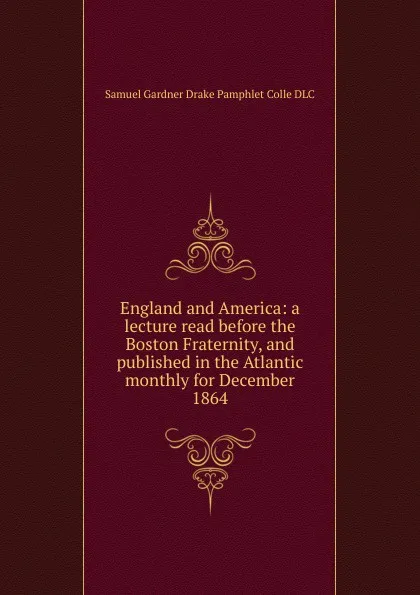 Обложка книги England and America: a lecture read before the Boston Fraternity, and published in the Atlantic monthly for December 1864, Samuel Gardner Drake