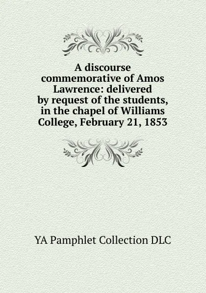 Обложка книги A discourse commemorative of Amos Lawrence: delivered by request of the students, in the chapel of Williams College, February 21, 1853, YA Pamphlet Collection DLC