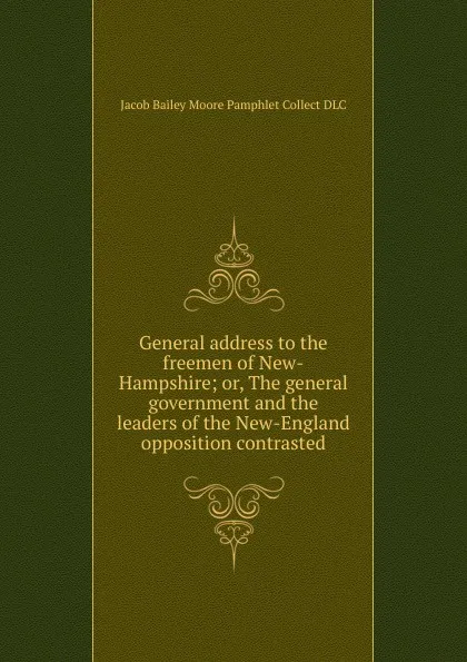 Обложка книги General address to the freemen of New-Hampshire; or, The general government and the leaders of the New-England opposition contrasted, Jacob Bailey Moore Pamphlet Collect DLC