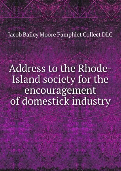 Обложка книги Address to the Rhode-Island society for the encouragement of domestick industry, Jacob Bailey Moore Pamphlet Collect DLC