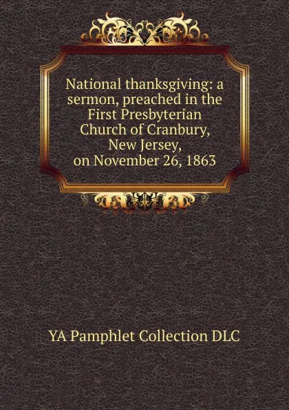 Обложка книги National thanksgiving: a sermon, preached in the First Presbyterian Church of Cranbury, New Jersey, on November 26, 1863, YA Pamphlet Collection DLC