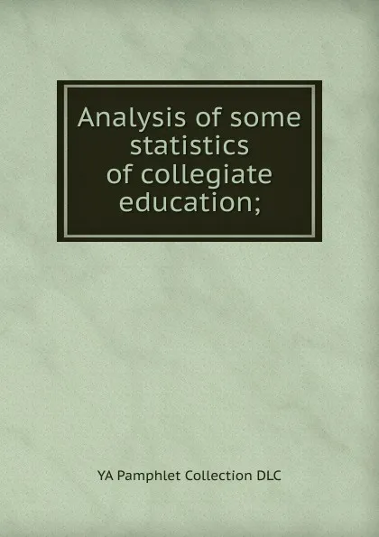 Обложка книги Analysis of some statistics of collegiate education;, YA Pamphlet Collection DLC