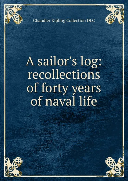 Обложка книги A sailor.s log: recollections of forty years of naval life, Chandler Kipling Collection DLC