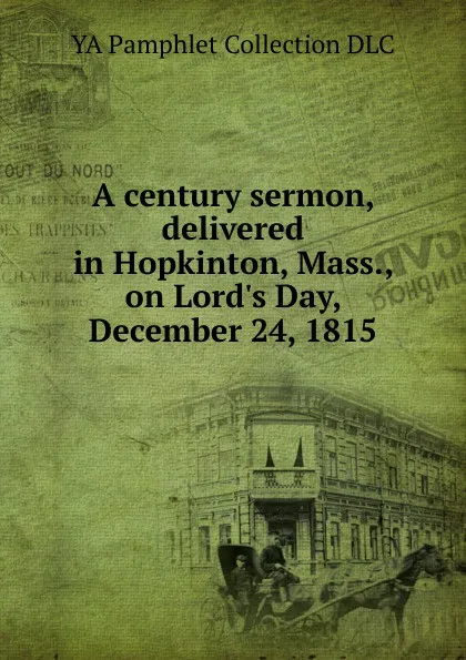 Обложка книги A century sermon, delivered in Hopkinton, Mass., on Lord.s Day, December 24, 1815, YA Pamphlet Collection DLC