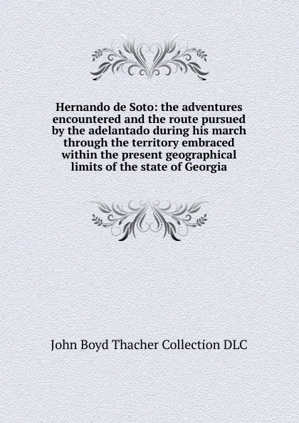 Обложка книги Hernando de Soto: the adventures encountered and the route pursued by the adelantado during his march through the territory embraced within the present geographical limits of the state of Georgia, John Boyd Thacher Collection DLC