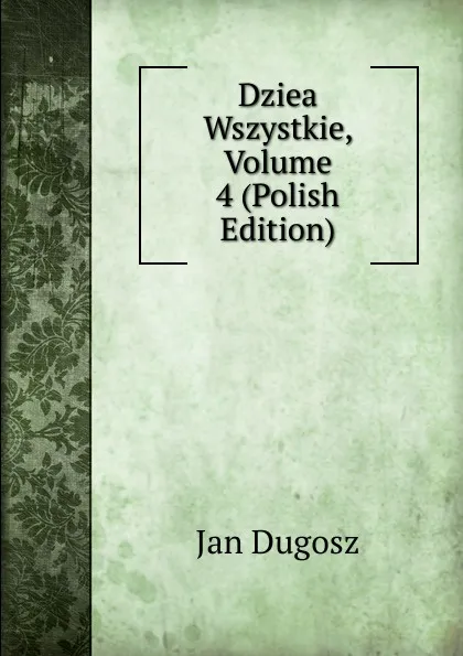 Обложка книги Dziea Wszystkie, Volume 4 (Polish Edition), Jan Dugosz