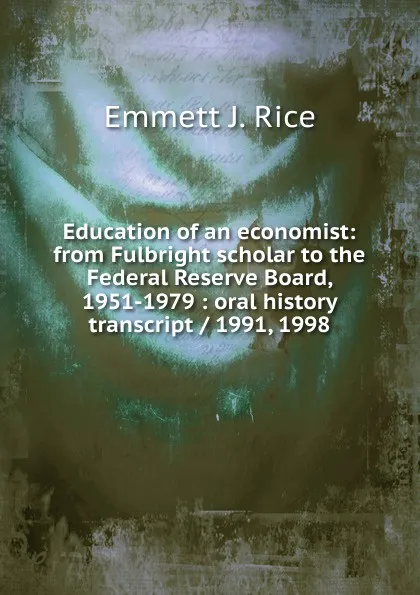 Обложка книги Education of an economist: from Fulbright scholar to the Federal Reserve Board, 1951-1979 : oral history transcript / 1991, 1998, Emmett J. Rice