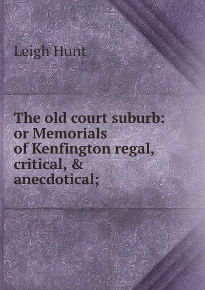 Обложка книги The old court suburb: or Memorials of Kenfington regal, critical, . anecdotical;, Hunt Leigh