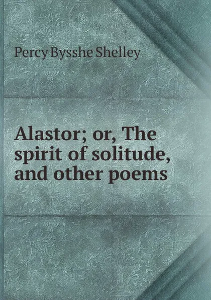 Обложка книги Alastor; or, The spirit of solitude, and other poems, Shelley Percy Bysshe