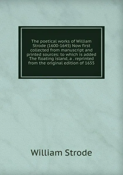 Обложка книги The poetical works of William Strode (1600-1645) Now first collected from manuscript and printed sources: to which is added The floating island, a . reprinted from the original edition of 1655, William Strode