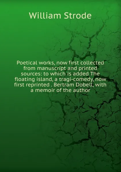 Обложка книги Poetical works, now first collected from manuscript and printed sources: to which is added The floating island, a tragi-comedy, now first reprinted . Bertram Dobell, with a memoir of the author, William Strode