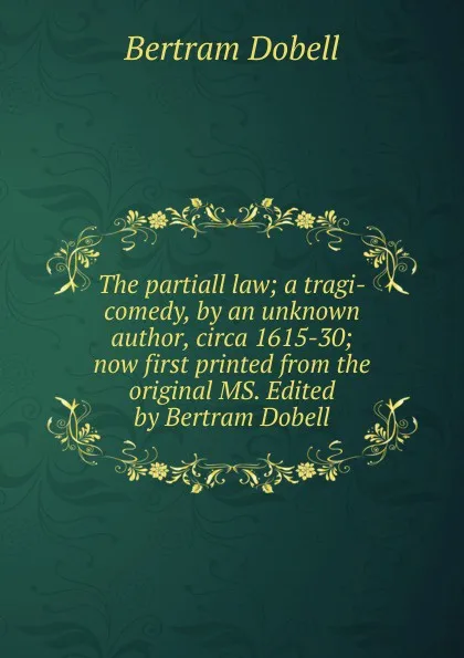 Обложка книги The partiall law; a tragi-comedy, by an unknown author, circa 1615-30; now first printed from the original MS. Edited by Bertram Dobell, Bertram Dobell
