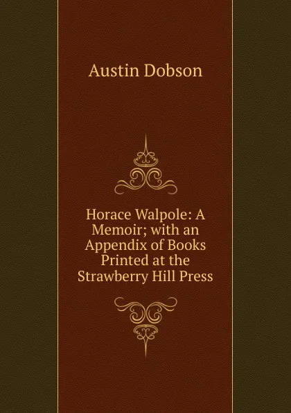 Обложка книги Horace Walpole: A Memoir; with an Appendix of Books Printed at the Strawberry Hill Press, Austin Dobson