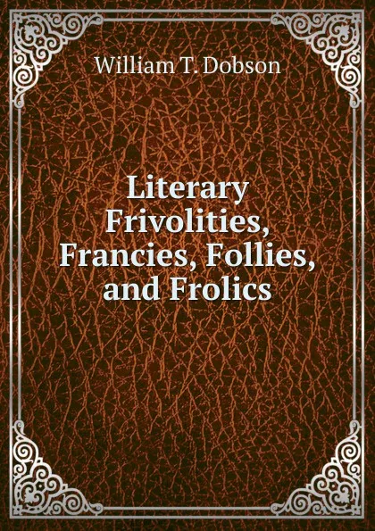 Обложка книги Literary Frivolities, Francies, Follies, and Frolics, William T. Dobson