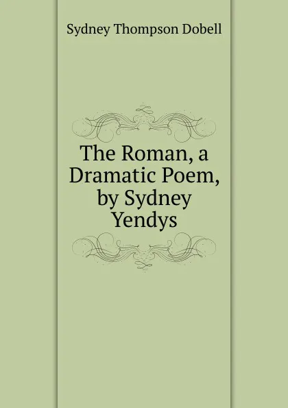 Обложка книги The Roman, a Dramatic Poem, by Sydney Yendys, Sydney Thompson Dobell