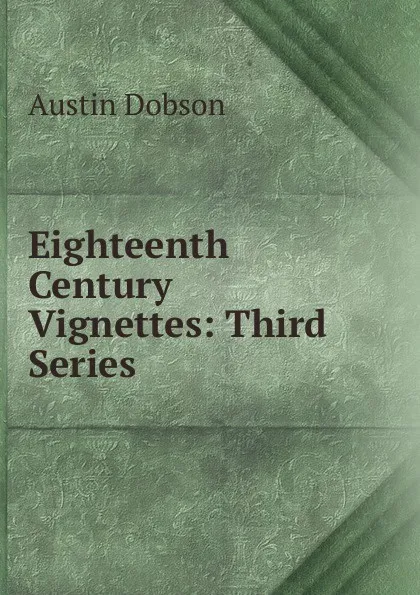 Обложка книги Eighteenth Century Vignettes: Third Series, Austin Dobson