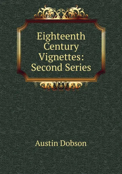 Обложка книги Eighteenth Century Vignettes: Second Series, Austin Dobson