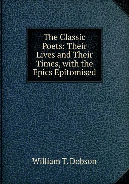 Обложка книги The Classic Poets: Their Lives and Their Times, with the Epics Epitomised, William T. Dobson