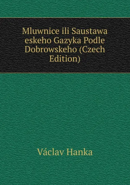 Обложка книги Mluwnice ili Saustawa eskeho Gazyka Podle Dobrowskeho (Czech Edition), Vaclav Hanka