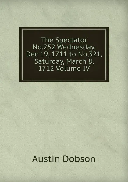 Обложка книги The Spectator No.252 Wednesday, Dec 19, 1711 to No,321, Saturday, March 8, 1712 Volume IV, Austin Dobson