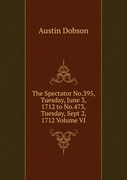 Обложка книги The Spectator No.395, Tuesday, June 3, 1712 to No.473, Tuesday, Sept 2, 1712 Volume VI, Austin Dobson