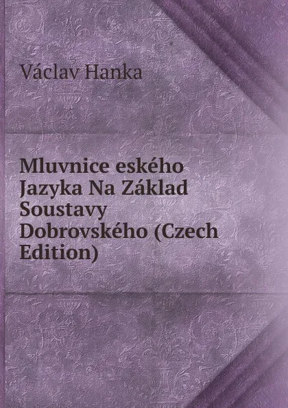 Обложка книги Mluvnice eskeho Jazyka Na Zaklad Soustavy Dobrovskeho (Czech Edition), Vaclav Hanka